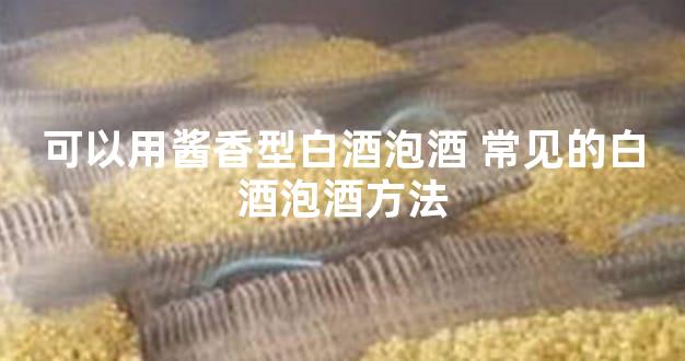 可以用酱香型白酒泡酒 常见的白酒泡酒方法